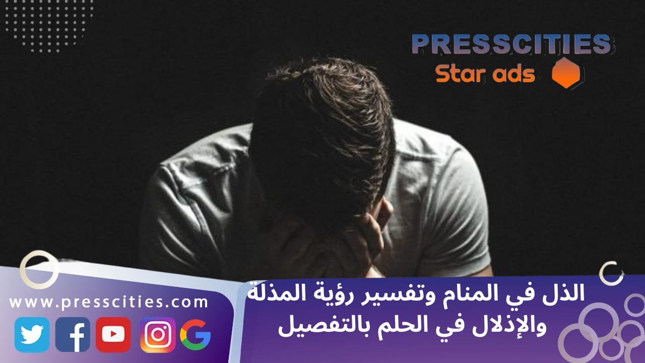 الذل في المنام وتفسير رؤية المذلة والإذلال في الحلم بالتفصيل